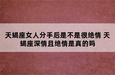 天蝎座女人分手后是不是很绝情 天蝎座深情且绝情是真的吗